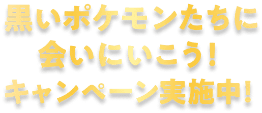 黒いポケモンたちに会いにいこう！キャンペーン実施中！