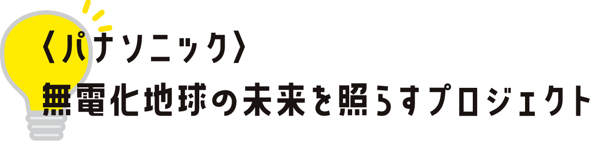 ＜パナソニック＞無電化地球の未来を照らすプロジェクト