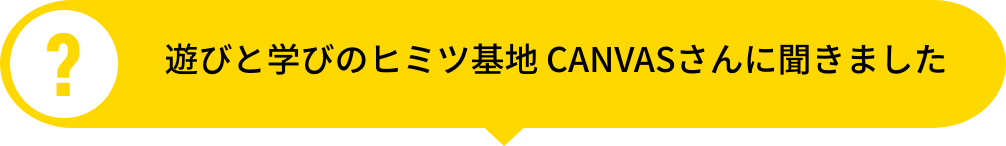 遊びと学びのヒミツ基地CANVASさんに聞きました