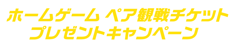 ホームゲーム ペア観戦チケットプレゼントキャンペーン