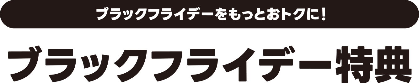 ブラックフライデーをもっとおトクに！ ブラックフライデー特典