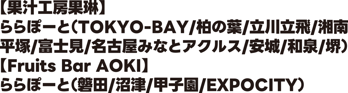 【果汁工房果琳】 ららぽーと（TOKYO-BAY/柏の葉/立川立飛/湘南平塚/富士見/名古屋みなとアクルス/安城/和泉/堺）【Fruits Bar AOKI】 ららぽーと（磐田/沼津/甲子園/EXPOCITY）
