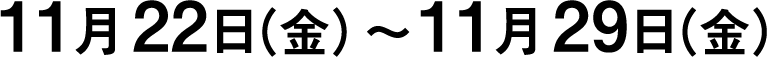 11月22日（金）〜11月29日（金）
