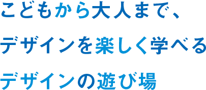 こどもから大人まで、デザインを楽しく学べるデザインの遊び場