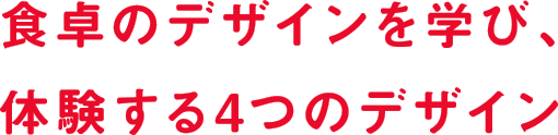 食卓のデザインを学び、体験する4つのデザイン
