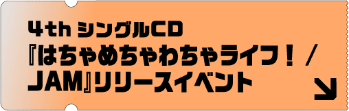 4th シングルCD『はちゃめちゃわちゃライフ！／JAM』リリースイベント