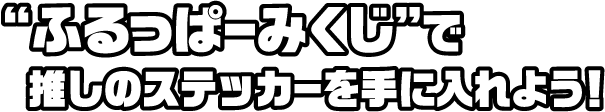 “ふるっぱーみくじ”で推しのステッカーを手に入れよう！