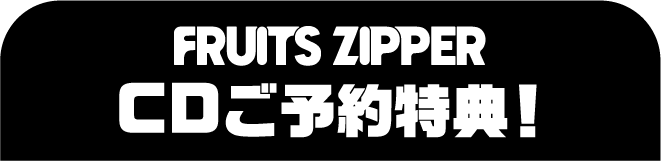 FRUITS ZIPPER CDご予約特典！