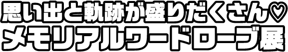 思い出と軌跡が盛りだくさん♡メモリアルワードローブ展