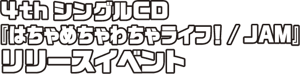 4thシングルCD はちゃめちゃわちゃライフ JAM / リリースイベント