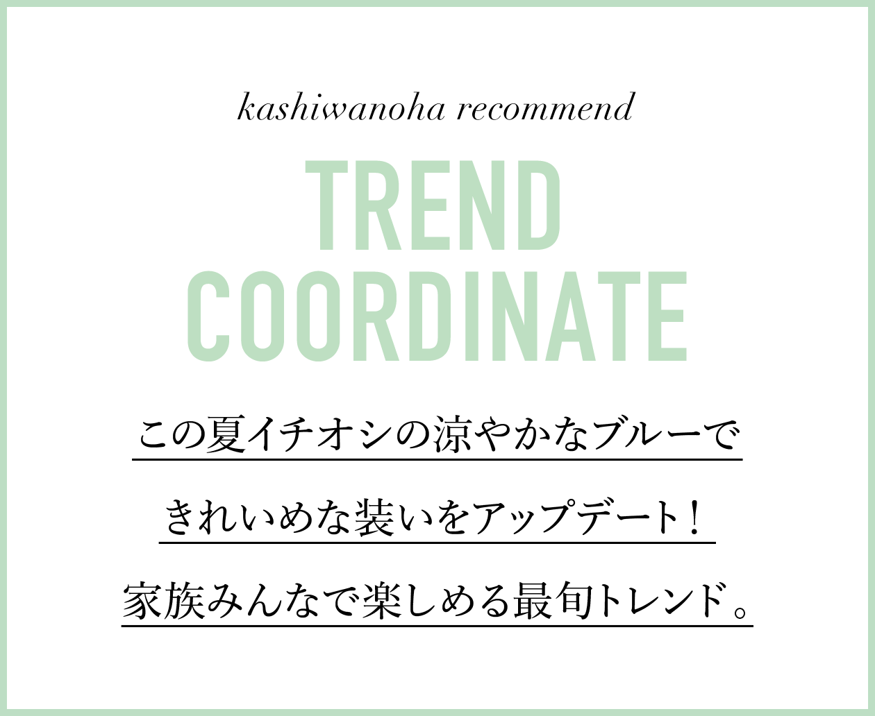 kashiwanoha recommend この夏イチオシの涼やかなブルーできれいめな装いをアップデート！家族みんなで楽しめる最旬トレンド。