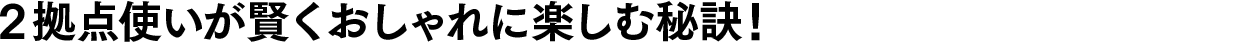 2拠点使いが賢くおしゃれに楽しむ秘訣！