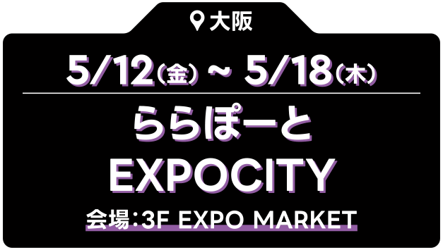 5/12（金）～5/18（木） ららぽーとEXPOCITY 会場：3F EXPO MARKET