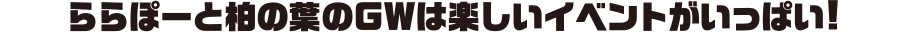 ららぽーと柏の葉のGWは楽しいイベントがいっぱい！