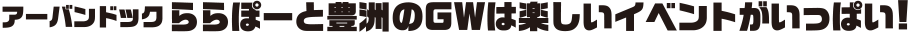 アーバンドックららぽーと豊洲のGWは楽しいイベントがいっぱい！
