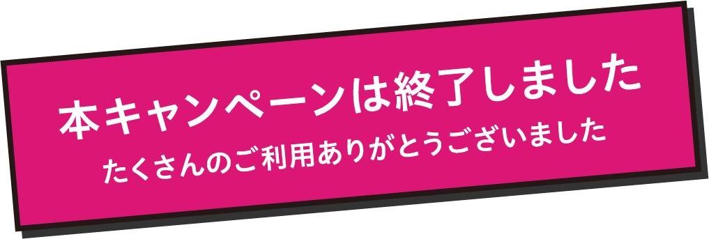 本キャンペーンは終了しました　たくさんのご利用ありがとうございました