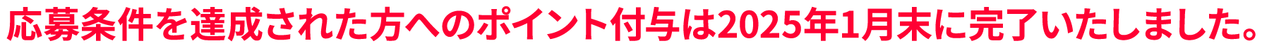 応募条件を達成された方へのポイント付与が完了いたしました。