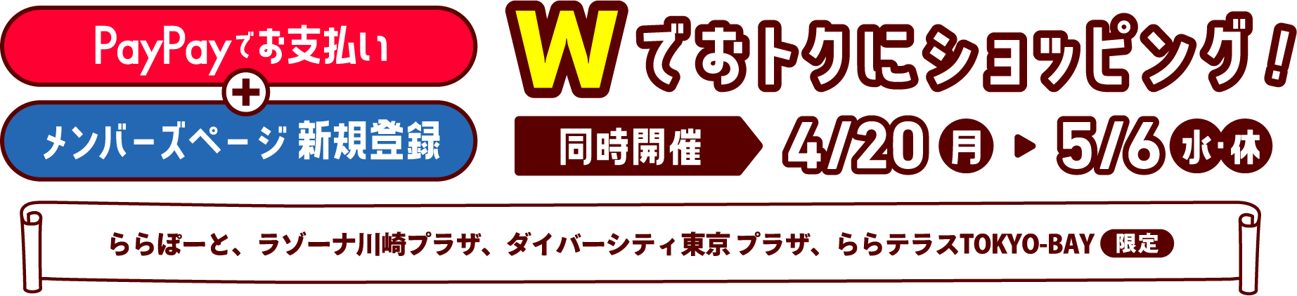Pay with PayPay + New Members Page Registration - Double the savings on shopping! Simultaneous event: April 20th (Mon) ▶︎ May 6th (Wed/Holiday) Limited LaLaport, LAZONA Kawasaki Plaza, DiverCity Tokyo Plaza, and LaLa terrace TOKYO-BAY