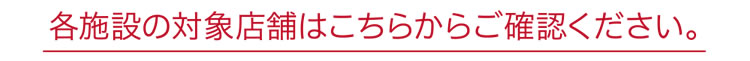 各施設の対象店舗はこちらからご確認ください。