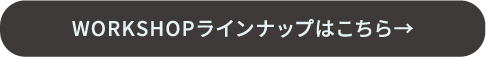 WORKSHOPラインナップはこちら