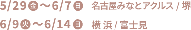 5/29(金)〜6/7(日) 名古屋みなとアクルス/堺 6/9(火)〜6/14(日) 横浜/富士見