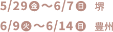 5/29(金)〜6/7(日) 堺 6/9(火)〜6/14(日) 豊洲