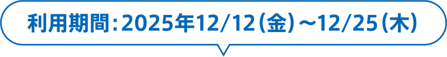 利用期間：2025年12/12（金）〜12/25（木）