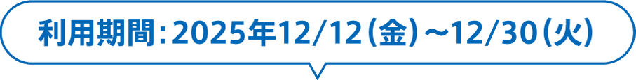 利用期間：2025年12/12（金）〜12/30（火）