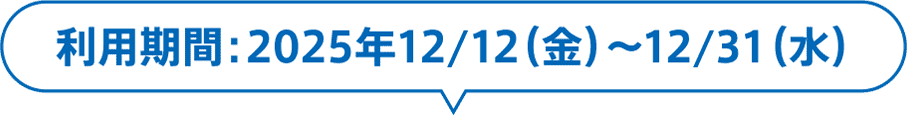 利用期間：2025年12/12（金）〜12/31（水）2025年12/26（金）〜2026年1/12（月・祝）