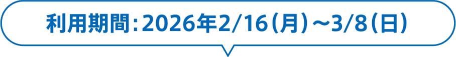 利用期間：2026年2/16（月）〜3/8（日）