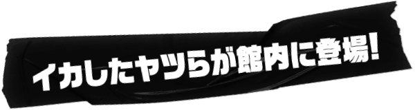 イカしたヤツらが館内に登場！