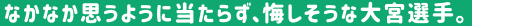 なかなか思うように当たらず、悔しそうな大宮選手。