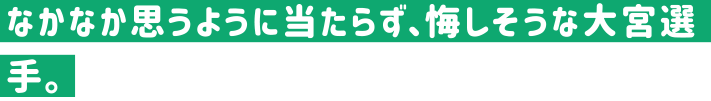 なかなか思うように当たらず、悔しそうな大宮選手。