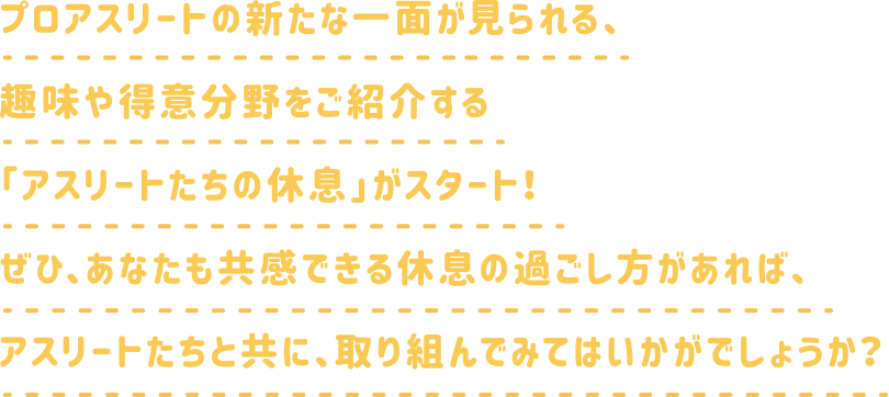 プロアスリートの新たな一面が見れる、趣味や得意分野をご紹介する「アスリートたちの休息」がスタート！