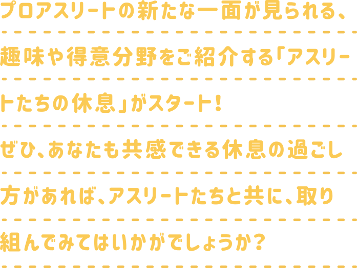 プロアスリートの新たな一面が見れる、趣味や得意分野をご紹介する「アスリートたちの休息」がスタート！