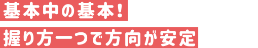 基本中の基本！握り方一つで方向が安定