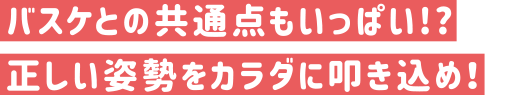 バスケとの共通点もいっぱい！？正しい姿勢をカラダに叩き込め！