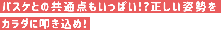 バスケとの共通点もいっぱい！？正しい姿勢をカラダに叩き込め！