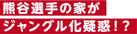 熊谷選手の家がジャングル化疑惑！？