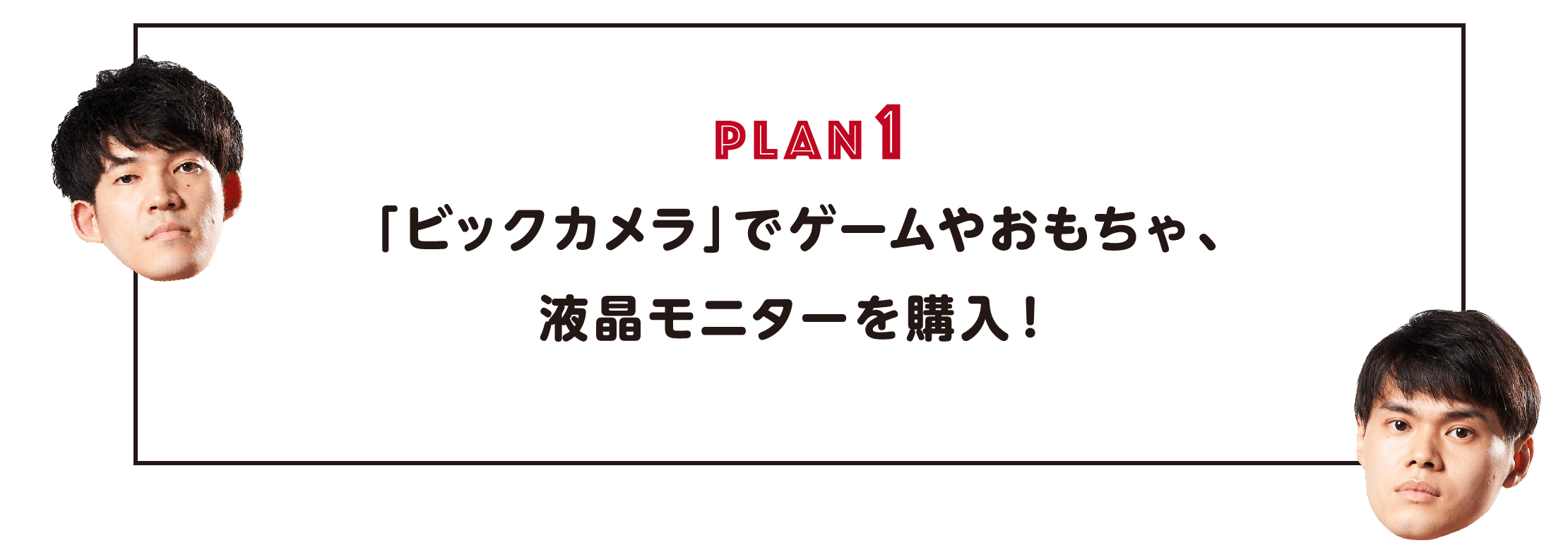 PLAN1「ビックカメラ」でゲームやおもちゃ、
                液晶モニターを購入！