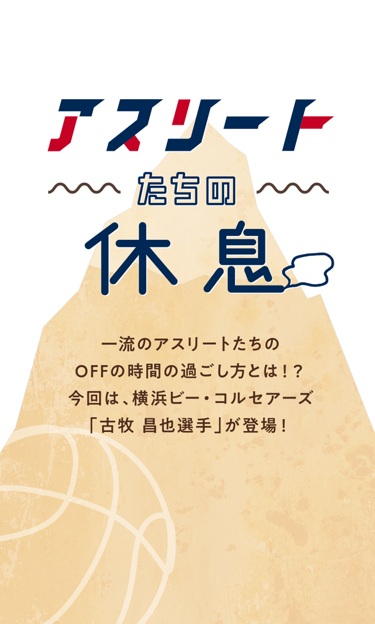 アスリートたちの休息 一流のアスリートたちのOFFの時間の過ごし方とは！？今回は、横浜ビー・コルセアーズ「古牧 昌也選手」が登場！