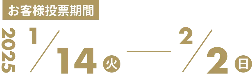 お客様投票期間 2025 1/14(火) - 2/2(日)