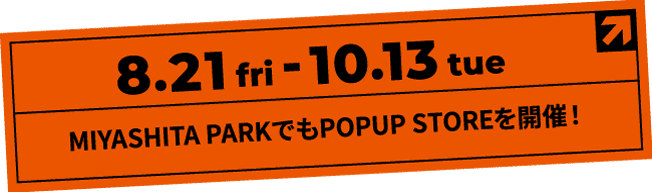 8/21(金)-10/13(火) MIYASHITA PARKでもPOPUP STOREを開催！