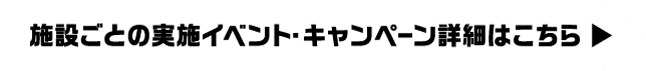 施設ごとの実施イベント・キャンペーン詳細はこちら