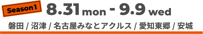 season1 8/31(月)-9/9(水) 磐田/沼津/名古屋みなとアクルス/愛知東郷/安城 終了いたしました。