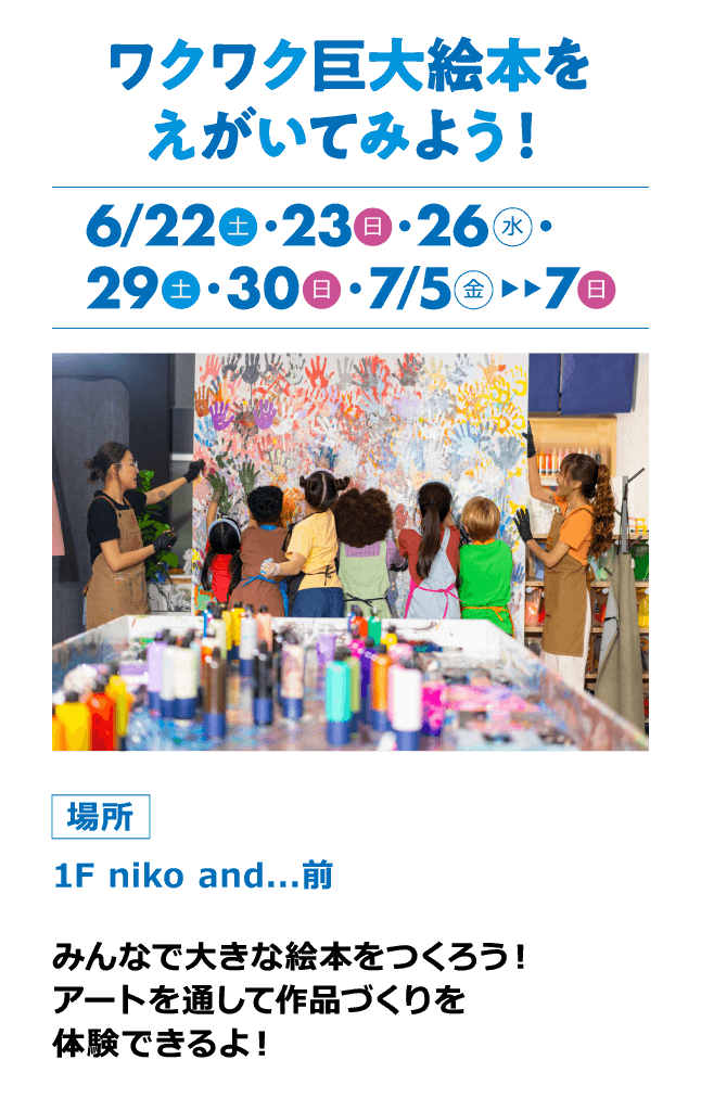 ワクワク巨大絵本をえがいてみよう！ 6/22土・23日・26水・29土・30日・7/5金>>7日 場所 1F niko and...前 みんなで大きな絵本をつくろう！アートを通して作品づくりを体験できるよ！