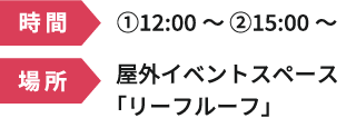 Time: ① 12:00 - ② 15:00 - Location: Outdoor event space "Leaf Roof"