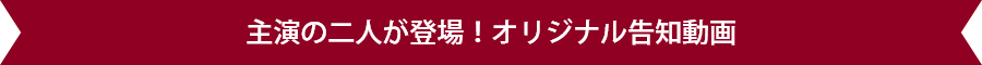 主演の二人が登場！オリジナル告知動画