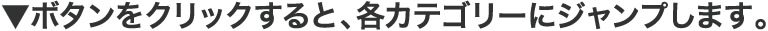 ▼ボタンをクリックすると、各カテゴリーにジャンプします。