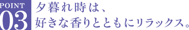 夕暮れ時は、好きな香りとともにリラックス。